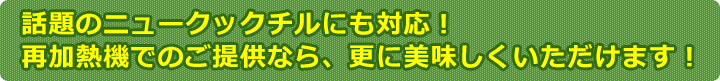 話題のニュークックチルにも対応！再加熱機でのご提供なら、更に美味しくいただけます！