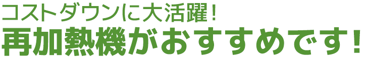コストダウンに大活躍！再加熱機がおすすめです！