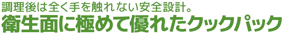調理後は全く手を触れない安全設計。衛生面に極めて優れたクックパック