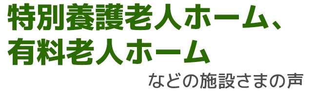 特別養護老人ホーム、有料老人ホームなどの施設さまの声