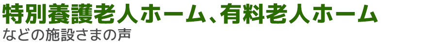 特別養護老人ホーム、有料老人ホームなどの施設さまの声