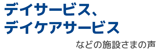 デイサービス、デイケアサービスなどの施設さまの声