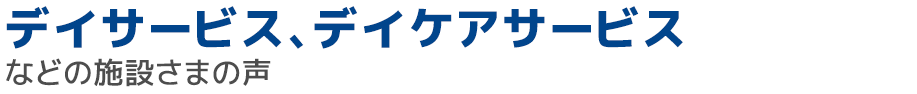 デイサービス、デイケアサービスなどの施設さまの声