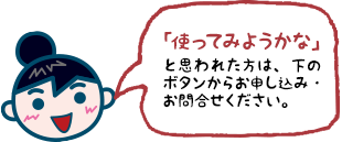 「使ってみようかな」と思われた方は、下のボタンからお申し込み・お問合せください。