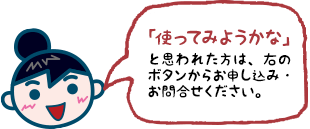 「使ってみようかな」と思われた方は、右のボタンからお申し込み・お問合せください。