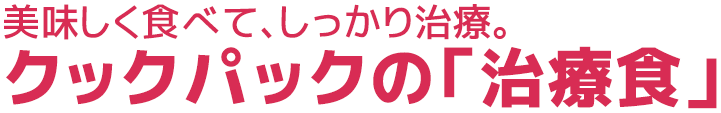 美味しく食べて、しっかり治療。クックパックの「治療食」