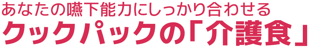 あなたの嚥下能力にしっかり合わせるクックパックの「介護食」