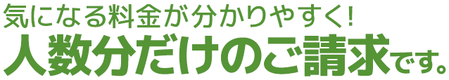 気になる料金が分かりやすく！人数分だけのご請求です。