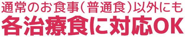 通常のお食事（普通食）以外にも各治療食に対応OK