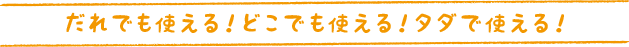 だれでも使える！どこでも使える！タダで使える！