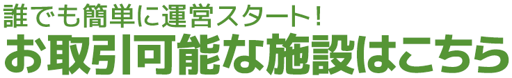 誰でも簡単に運営スタート！お取引可能な施設はこちら