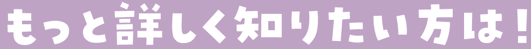 もっと詳しく知りたい方は！